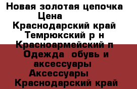 Новая золотая цепочка › Цена ­ 7 000 - Краснодарский край, Темрюкский р-н, Красноармейский п. Одежда, обувь и аксессуары » Аксессуары   . Краснодарский край